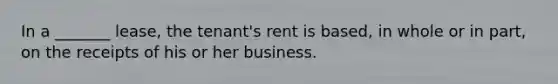 In a _______ lease, the tenant's rent is based, in whole or in part, on the receipts of his or her business.