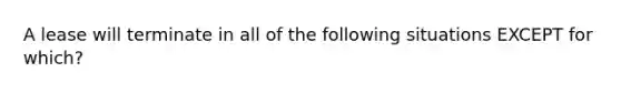 A lease will terminate in all of the following situations EXCEPT for which?