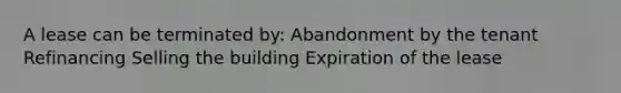 A lease can be terminated by: Abandonment by the tenant Refinancing Selling the building Expiration of the lease