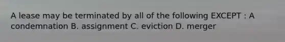 A lease may be terminated by all of the following EXCEPT : A condemnation B. assignment C. eviction D. merger