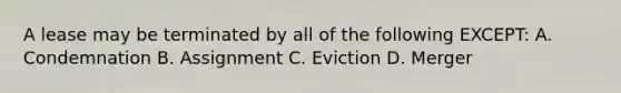 A lease may be terminated by all of the following EXCEPT: A. Condemnation B. Assignment C. Eviction D. Merger