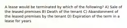 A lease would be terminated by which of the following? A) Sale of the leased premises B) Death of the tenant C) Abandonment of the leased premises by the tenant D) Expiration of the term in a lease for years