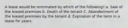 A lease would be terminated by which of the following? a. Sale of the leased premises b. Death of the tenant C. Abandonment of the leased premises by the tenant d. Expiration of the term in a lease for years.