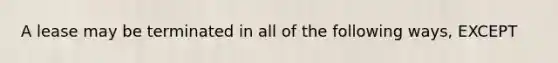 A lease may be terminated in all of the following ways, EXCEPT