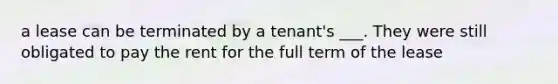 a lease can be terminated by a tenant's ___. They were still obligated to pay the rent for the full term of the lease