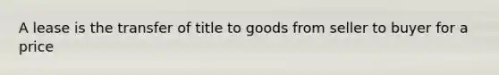 A lease is the transfer of title to goods from seller to buyer for a price