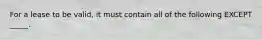 For a lease to be valid, it must contain all of the following EXCEPT _____.