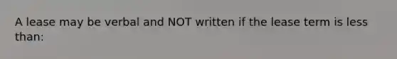 A lease may be verbal and NOT written if the lease term is less than:
