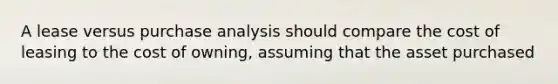 A lease versus purchase analysis should compare the cost of leasing to the cost of owning, assuming that the asset purchased