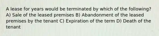 A lease for years would be terminated by which of the following? A) Sale of the leased premises B) Abandonment of the leased premises by the tenant C) Expiration of the term D) Death of the tenant