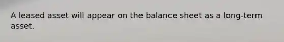 A leased asset will appear on the balance sheet as a long-term asset.