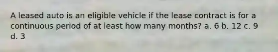 A leased auto is an eligible vehicle if the lease contract is for a continuous period of at least how many months? a. 6 b. 12 c. 9 d. 3