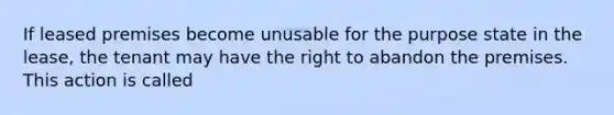 If leased premises become unusable for the purpose state in the lease, the tenant may have the right to abandon the premises. This action is called