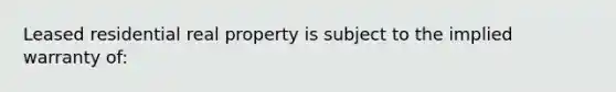 Leased residential real property is subject to the implied warranty of: