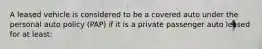 A leased vehicle is considered to be a covered auto under the personal auto policy (PAP) if it is a private passenger auto leased for at least: