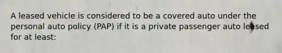 A leased vehicle is considered to be a covered auto under the personal auto policy (PAP) if it is a private passenger auto leased for at least: