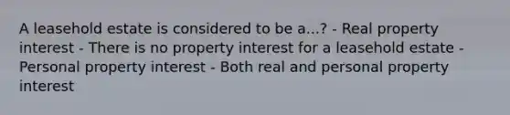 A leasehold estate is considered to be a...? - Real property interest - There is no property interest for a leasehold estate - Personal property interest - Both real and personal property interest