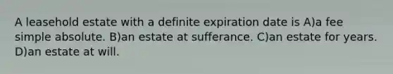 A leasehold estate with a definite expiration date is A)a fee simple absolute. B)an estate at sufferance. C)an estate for years. D)an estate at will.