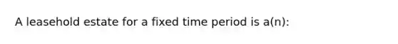 A leasehold estate for a fixed time period is a(n):