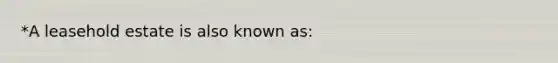 *A leasehold estate is also known as: