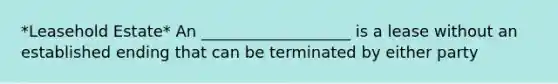 *Leasehold Estate* An ___________________ is a lease without an established ending that can be terminated by either party