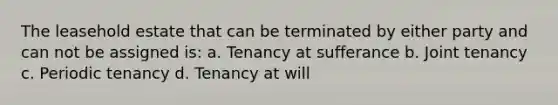 The leasehold estate that can be terminated by either party and can not be assigned is: a. Tenancy at sufferance b. Joint tenancy c. Periodic tenancy d. Tenancy at will