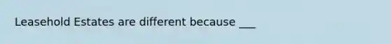 Leasehold Estates are different because ___