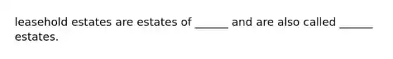 leasehold estates are estates of ______ and are also called ______ estates.