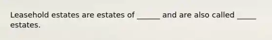 Leasehold estates are estates of ______ and are also called _____ estates.