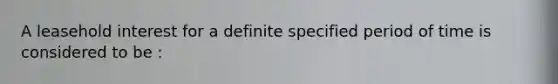 A leasehold interest for a definite specified period of time is considered to be :