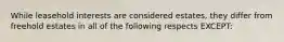 While leasehold interests are considered estates, they differ from freehold estates in all of the following respects EXCEPT: