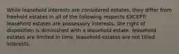 While leasehold interests are considered estates, they differ from freehold estates in all of the following respects EXCEPT: leasehold estates are possessory interests. the right of disposition is diminished with a leasehold estate. leasehold estates are limited in time. leasehold estates are not titled interests.