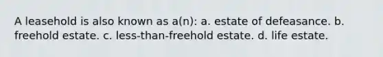 A leasehold is also known as a(n): a. estate of defeasance. b. freehold estate. c. less-than-freehold estate. d. life estate.