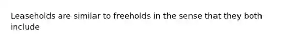 Leaseholds are similar to freeholds in the sense that they both include