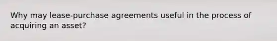 Why may lease-purchase agreements useful in the process of acquiring an asset?