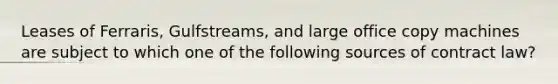 Leases of Ferraris, Gulfstreams, and large office copy machines are subject to which one of the following sources of contract law?