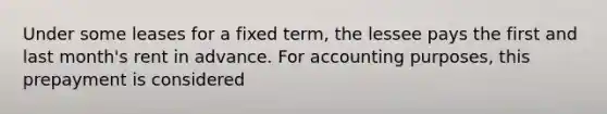 Under some leases for a fixed term, the lessee pays the first and last month's rent in advance. For accounting purposes, this prepayment is considered