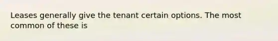 Leases generally give the tenant certain options. The most common of these is