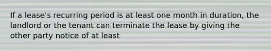 If a lease's recurring period is at least one month in duration, the landlord or the tenant can terminate the lease by giving the other party notice of at least