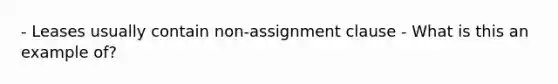 - Leases usually contain non-assignment clause - What is this an example of?