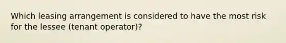 Which leasing arrangement is considered to have the most risk for the lessee (tenant operator)?