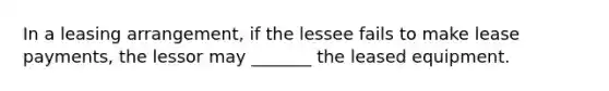 In a leasing arrangement, if the lessee fails to make lease payments, the lessor may _______ the leased equipment.