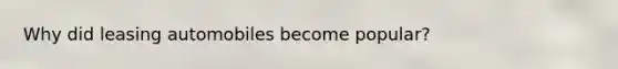 Why did leasing automobiles become popular?