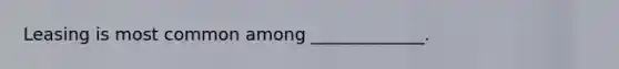 Leasing is most common among _____________.