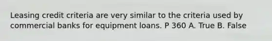 Leasing credit criteria are very similar to the criteria used by commercial banks for equipment loans. P 360 A. True B. False