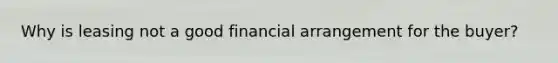 Why is leasing not a good financial arrangement for the buyer?