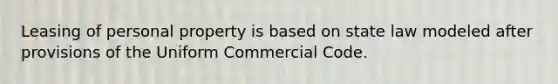 Leasing of personal property is based on state law modeled after provisions of the Uniform Commercial Code.