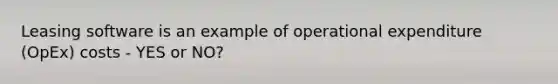 Leasing software is an example of operational expenditure (OpEx) costs - YES or NO?