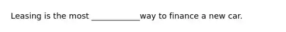 Leasing is the most ____________way to finance a new car.