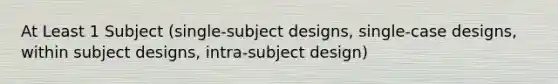 At Least 1 Subject (single-subject designs, single-case designs, within subject designs, intra-subject design)